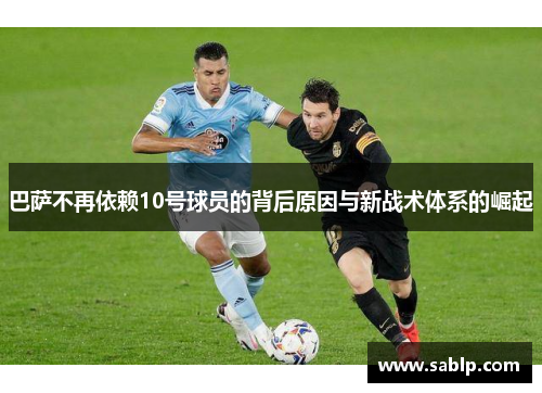 巴萨不再依赖10号球员的背后原因与新战术体系的崛起