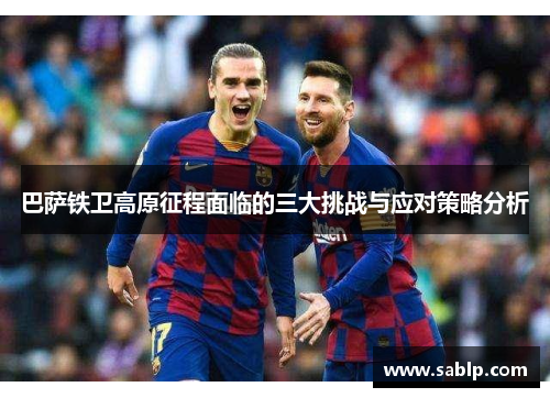 巴萨铁卫高原征程面临的三大挑战与应对策略分析