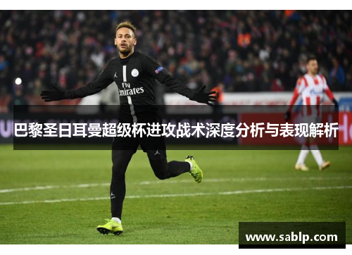 巴黎圣日耳曼超级杯进攻战术深度分析与表现解析 巴黎圣日耳曼超级杯进攻战术深度分析与表现解析