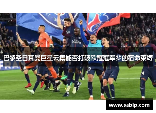巴黎圣日耳曼巨星云集能否打破欧冠冠军梦的宿命束缚