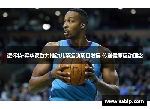 德怀特·霍华德致力推动儿童运动项目发展 传递健康运动理念